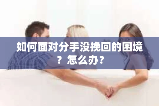 如何面对分手没挽回的困境？怎么办？