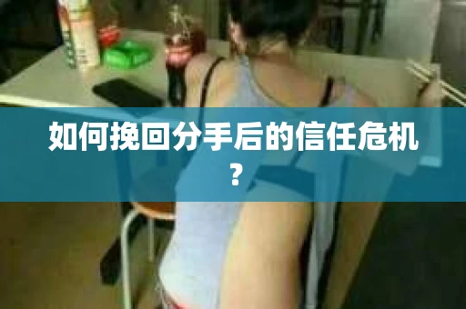 如何挽回分手后的信任危机？