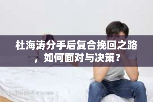 杜海涛分手后复合挽回之路，如何面对与决策？