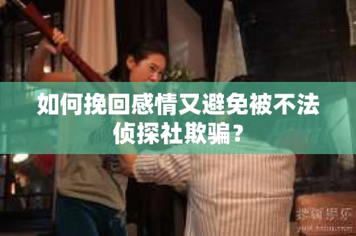 如何挽回感情又避免被不法侦探社欺骗？