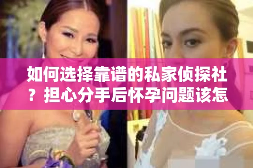 如何选择靠谱的私家侦探社？担心分手后怀孕问题该怎么办？