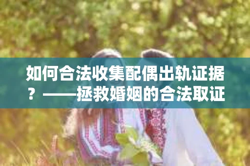 如何合法收集配偶出轨证据？——拯救婚姻的合法取证记