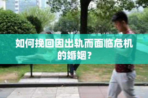 如何挽回因出轨而面临危机的婚姻？