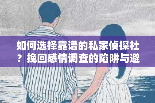 如何选择靠谱的私家侦探社？挽回感情调查的陷阱与避坑指南