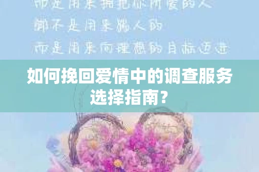 如何挽回爱情中的调查服务选择指南？