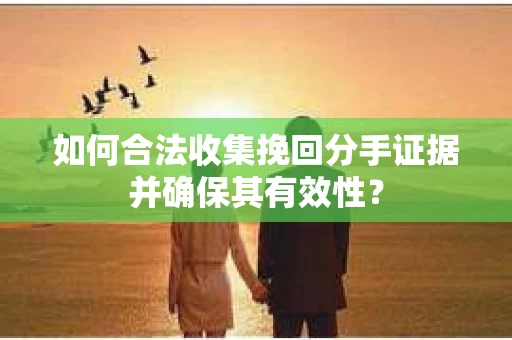 如何合法收集挽回分手证据并确保其有效性？