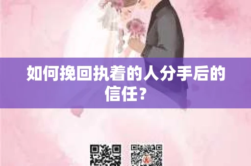 如何挽回执着的人分手后的信任？