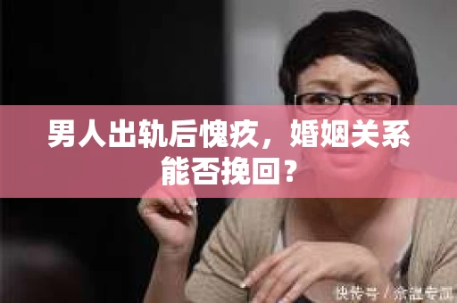 男人出轨后愧疚，婚姻关系能否挽回？