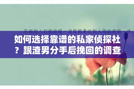 如何选择靠谱的私家侦探社？跟渣男分手后挽回的调查服务怎么办？