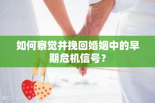 如何察觉并挽回婚姻中的早期危机信号？