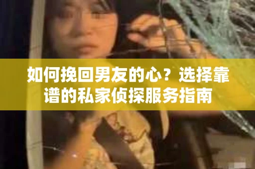 如何挽回男友的心？选择靠谱的私家侦探服务指南