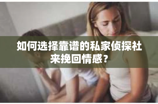 如何选择靠谱的私家侦探社来挽回情感? 如何选择靠谱的私家侦探社来挽回情感?