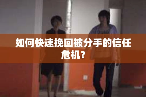 如何快速挽回被分手的信任危机？
