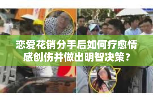 恋爱花销分手后如何疗愈情感创伤并做出明智决策？
