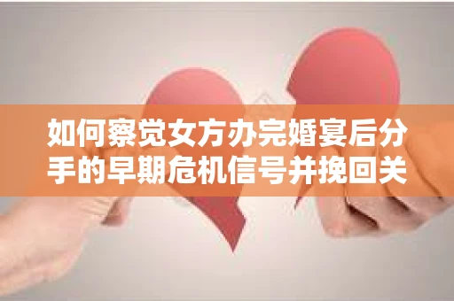 如何察觉女方办完婚宴后分手的早期危机信号并挽回关系？