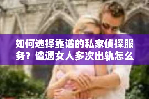如何选择靠谱的私家侦探服务?遭遇女人多次出轨怎么办? 如何选择靠谱的私家侦探服务?遭遇女人多次出轨怎么办?