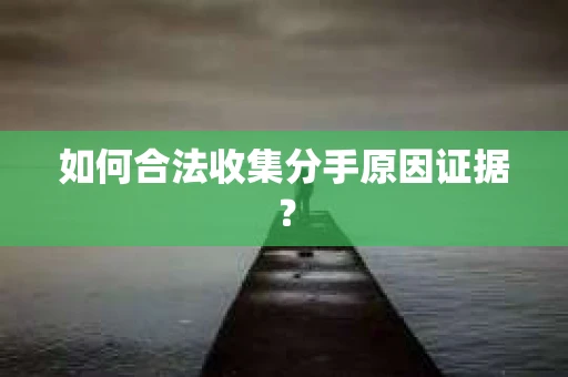 如何合法收集分手原因证据？