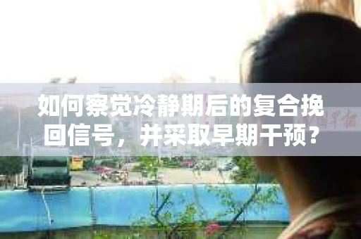 如何察觉冷静期后的复合挽回信号，并采取早期干预？