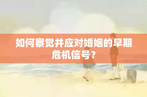 如何察觉并应对婚姻的早期危机信号？