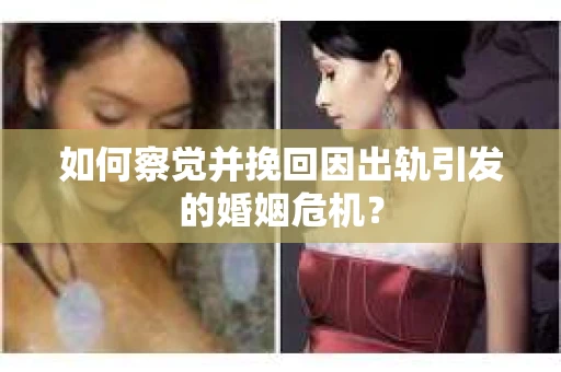 如何察觉并挽回因出轨引发的婚姻危机？