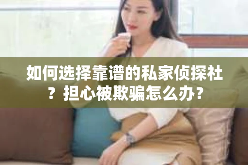 如何选择靠谱的私家侦探社？担心被欺骗怎么办？