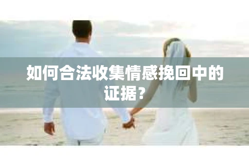 如何合法收集情感挽回中的证据？