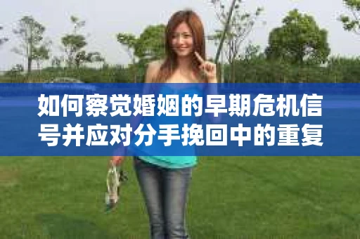 如何察觉婚姻的早期危机信号并应对分手挽回中的重复错误？