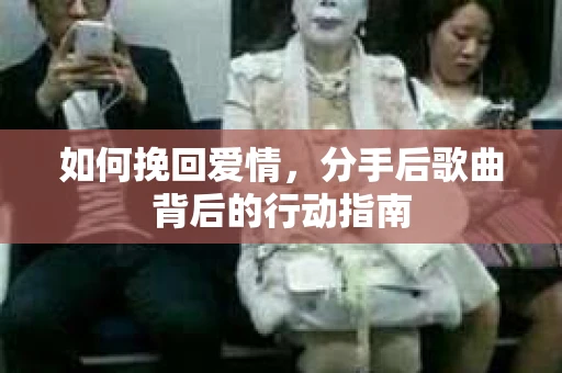 如何挽回爱情，分手后歌曲背后的行动指南