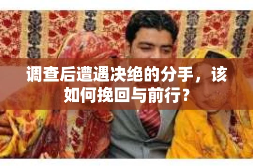 调查后遭遇决绝的分手，该如何挽回与前行？