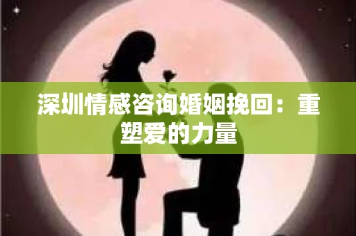 深圳情感咨询婚姻挽回：重塑爱的力量