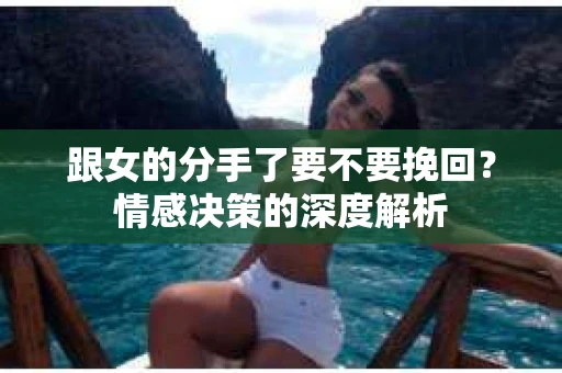 跟女的分手了要不要挽回？情感决策的深度解析
