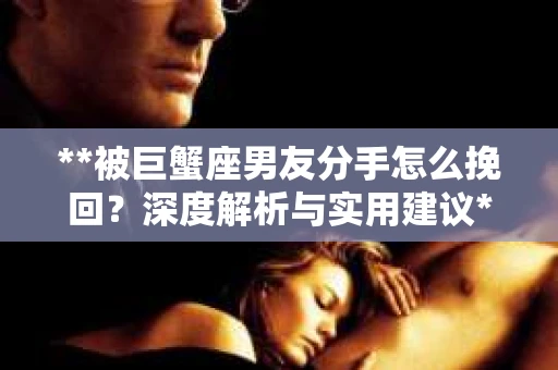 **被巨蟹座男友分手怎么挽回？深度解析与实用建议**