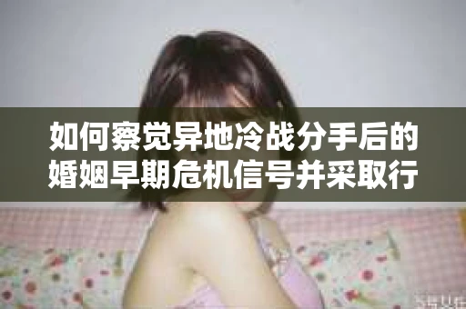 如何察觉异地冷战分手后的婚姻早期危机信号并采取行动? 如何察觉异地冷战分手后的婚姻早期危机信号并采取行动?