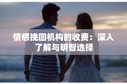情感挽回机构的收费：深入了解与明智选择