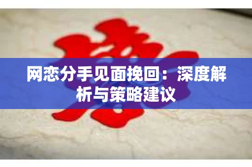 网恋分手见面挽回：深度解析与策略建议