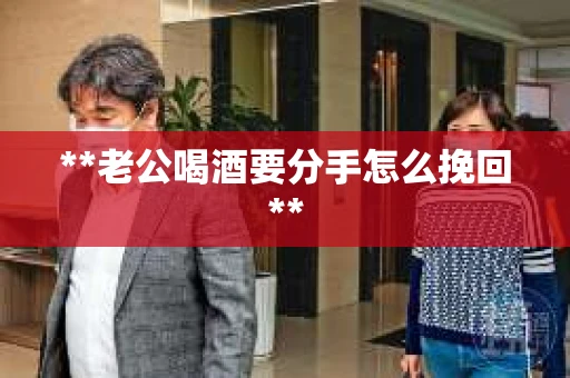 **老公喝酒要分手怎么挽回**
