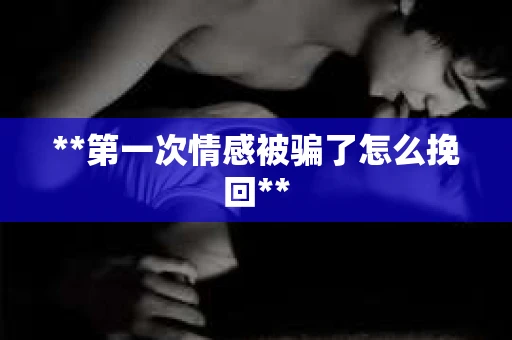 **第一次情感被骗了怎么挽回**