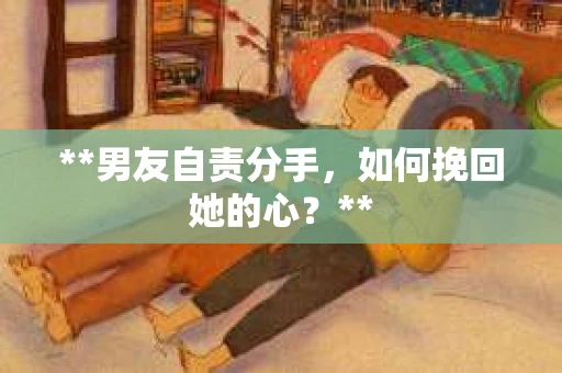 **男友自责分手，如何挽回她的心？**