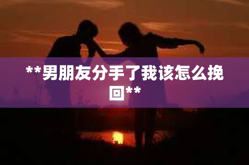 **男朋友分手了我该怎么挽回** **男朋友分手了我该怎么挽回**