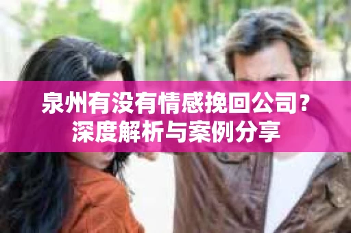 泉州有没有情感挽回公司？深度解析与案例分享
