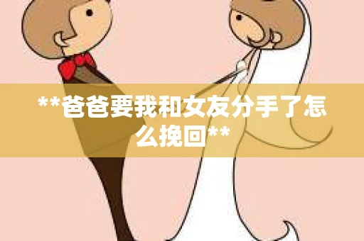 **爸爸要我和女友分手了怎么挽回**
