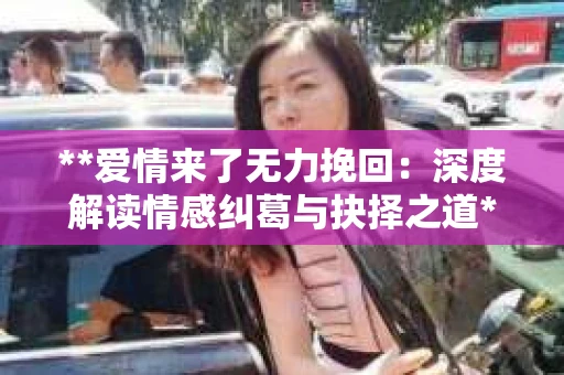 **爱情来了无力挽回：深度解读情感纠葛与抉择之道**