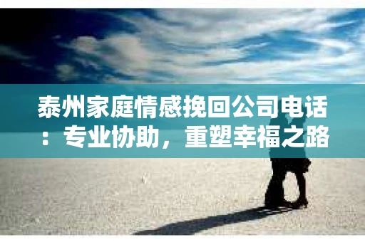 泰州家庭情感挽回公司电话：专业协助，重塑幸福之路