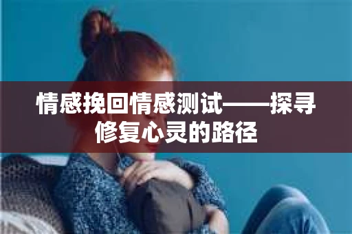 情感挽回情感测试——探寻修复心灵的路径