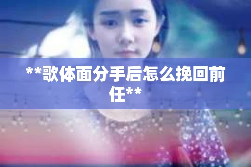 **歌体面分手后怎么挽回前任**
