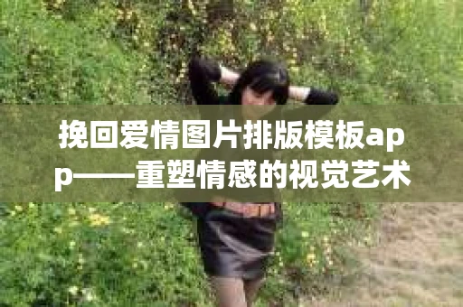 挽回爱情图片排版模板app——重塑情感的视觉艺术
