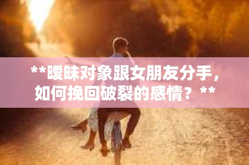 **暧昧对象跟女朋友分手，如何挽回破裂的感情？**
