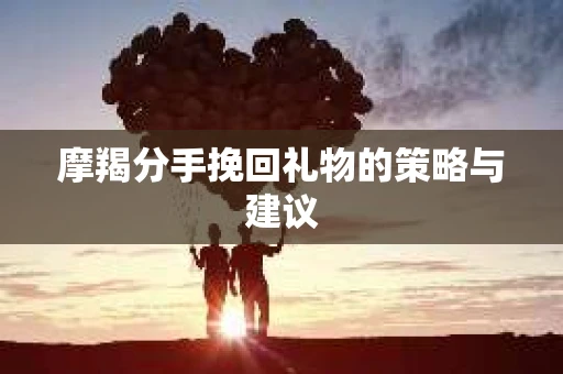 摩羯分手挽回礼物的策略与建议