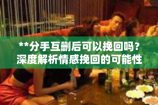 **分手互删后可以挽回吗？深度解析情感挽回的可能性**