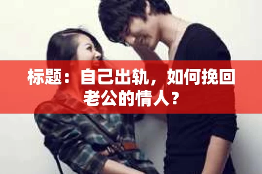 标题：自己出轨，如何挽回老公的情人？